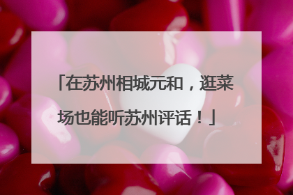 在苏州相城元和，逛菜场也能听苏州评话！