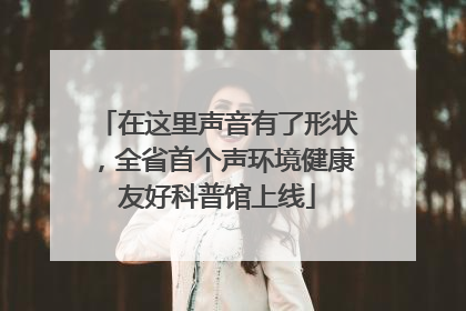 在这里声音有了形状，全省首个声环境健康友好科普馆上线