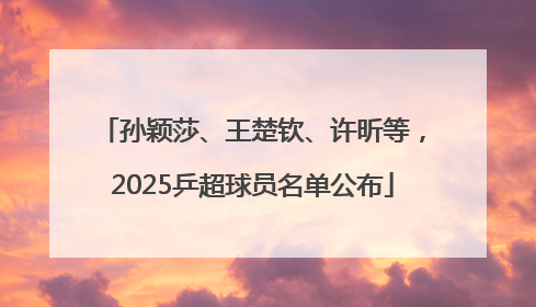 孙颖莎、王楚钦、许昕等，2025乒超球员名单公布