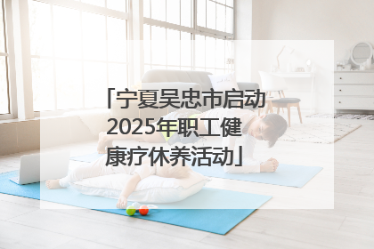 宁夏吴忠市启动2025年职工健康疗休养活动