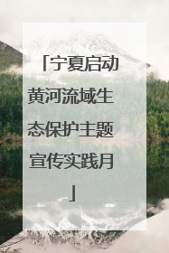 宁夏启动黄河流域生态保护主题宣传实践月