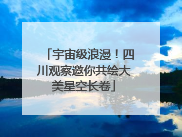 宇宙级浪漫！四川观察邀你共绘大美星空长卷
