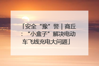 安全“豫”警｜商丘：“小盒子”解决电动车飞线充电大问题