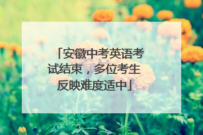 安徽中考英语考试结束，多位考生反映难度适中