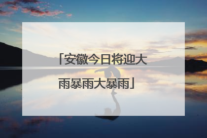 安徽今日将迎大雨暴雨大暴雨