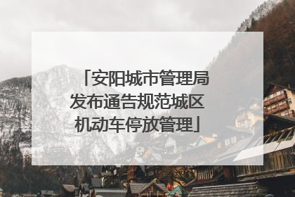 安阳城市管理局发布通告规范城区机动车停放管理