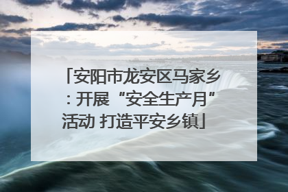 安阳市龙安区马家乡：开展“安全生产月”活动 打造平安乡镇