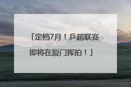 定档7月！乒超联赛即将在厦门挥拍！