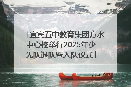 宜宾五中教育集团方水中心校举行2025年少先队退队暨入队仪式