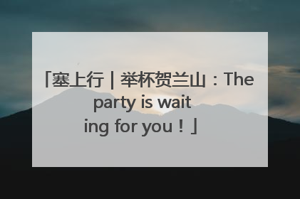 塞上行｜举杯贺兰山：The party is waiting for you！