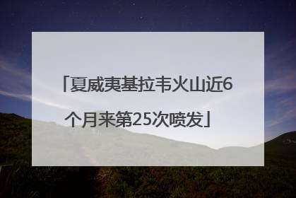 夏威夷基拉韦火山近6个月来第25次喷发