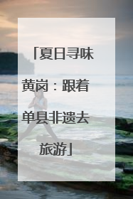 夏日寻味黄岗：跟着单县非遗去旅游