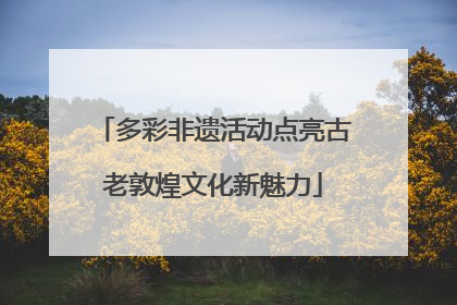 多彩非遗活动点亮古老敦煌文化新魅力
