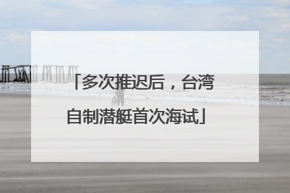 多次推迟后，台湾自制潜艇首次海试