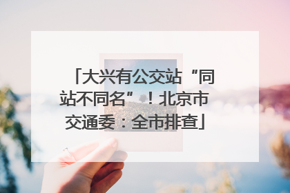 大兴有公交站“同站不同名”！北京市交通委：全市排查