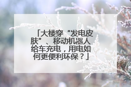 大楼穿“发电皮肤”、移动机器人给车充电，用电如何更便利环保？