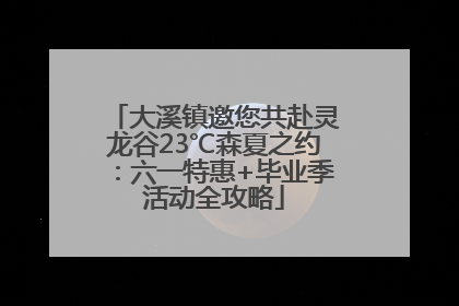 大溪镇邀您共赴灵龙谷23℃森夏之约：六一特惠+毕业季活动全攻略