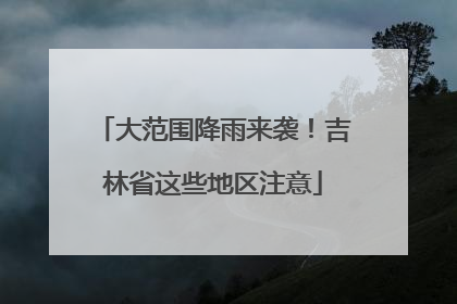 大范围降雨来袭！吉林省这些地区注意