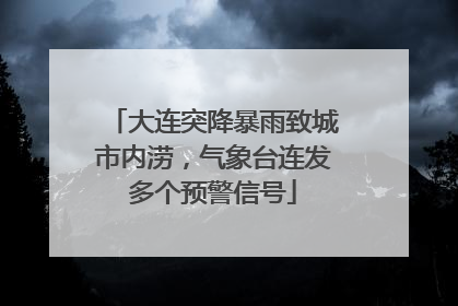 大连突降暴雨致城市内涝，气象台连发多个预警信号