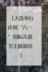 大连举行庆祝“六一”国际儿童节主题演出