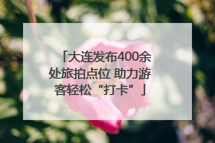大连发布400余处旅拍点位 助力游客轻松“打卡”