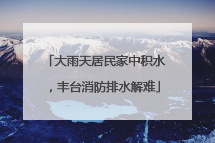 大雨天居民家中积水，丰台消防排水解难
