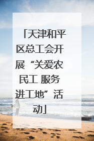 天津和平区总工会开展“关爱农民工 服务进工地”活动