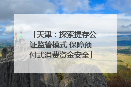 天津：探索提存公证监管模式 保障预付式消费资金安全