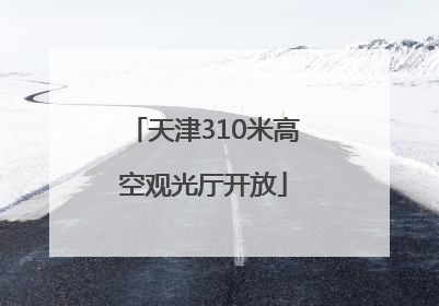 天津310米高空观光厅开放
