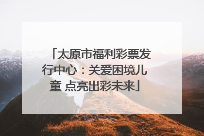 太原市福利彩票发行中心：关爱困境儿童 点亮出彩未来