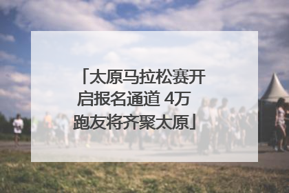 太原马拉松赛开启报名通道 4万跑友将齐聚太原