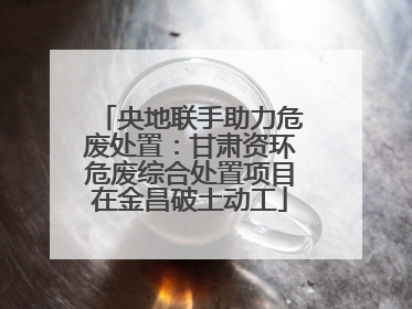 央地联手助力危废处置：甘肃资环危废综合处置项目在金昌破土动工