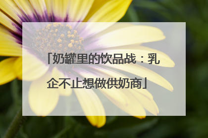奶罐里的饮品战：乳企不止想做供奶商
