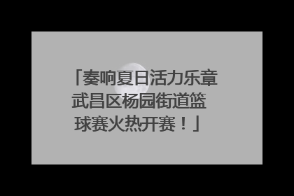 奏响夏日活力乐章 武昌区杨园街道篮球赛火热开赛！