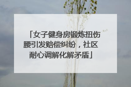 女子健身房锻炼扭伤腰引发赔偿纠纷，社区耐心调解化解矛盾