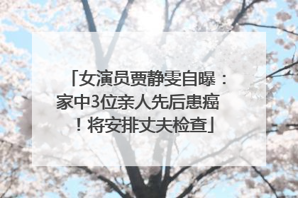 女演员贾静雯自曝：家中3位亲人先后患癌！将安排丈夫检查