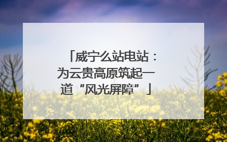 威宁么站电站：为云贵高原筑起一道“风光屏障”