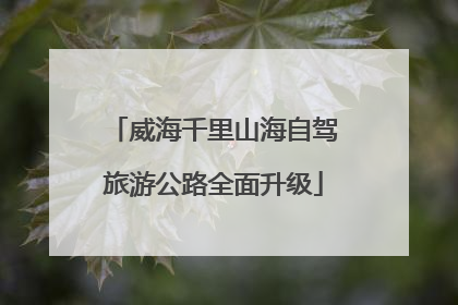 威海千里山海自驾旅游公路全面升级