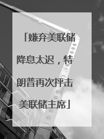 嫌弃美联储降息太迟，特朗普再次抨击美联储主席