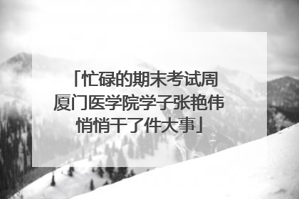忙碌的期末考试周 厦门医学院学子张艳伟悄悄干了件大事