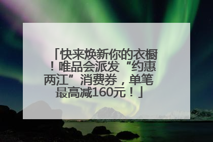 快来焕新你的衣橱！唯品会派发“约惠两江”消费券，单笔最高减160元！