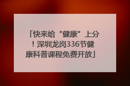 快来给“健康”上分！深圳龙岗336节健康科普课程免费开放