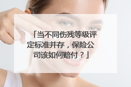当不同伤残等级评定标准并存，保险公司该如何赔付？