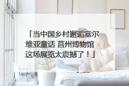 当中国乡村邂逅塞尔维亚童话 莒州博物馆这场展览太震撼了！