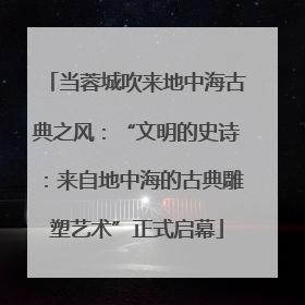 当蓉城吹来地中海古典之风：“文明的史诗：来自地中海的古典雕塑艺术”正式启幕