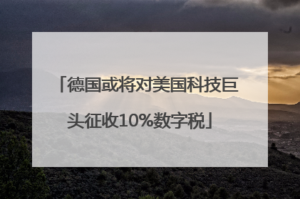 德国或将对美国科技巨头征收10%数字税