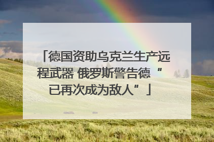 德国资助乌克兰生产远程武器 俄罗斯警告德“已再次成为敌人”