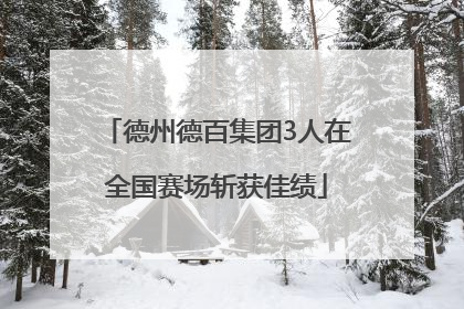 德州德百集团3人在全国赛场斩获佳绩