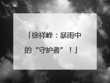徐祥峰：暴雨中的“守护者”！