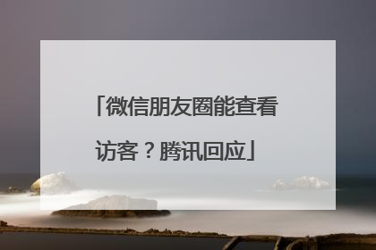微信朋友圈能查看访客？腾讯回应